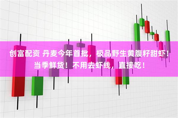 创富配资 丹麦今年首批，极品野生黄腹籽甜虾！当季鲜货！不用去虾线，直接吃！