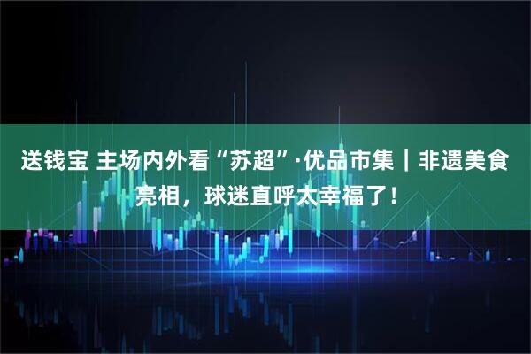 送钱宝 主场内外看“苏超”·优品市集｜非遗美食亮相，球迷直呼太幸福了！