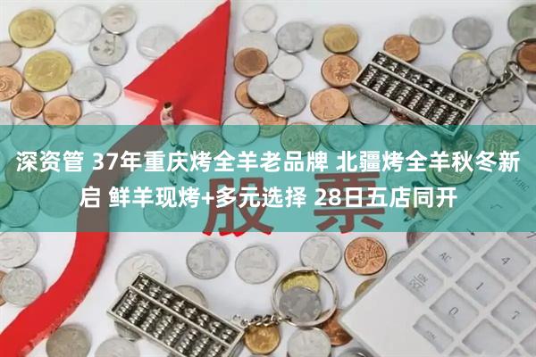 深资管 37年重庆烤全羊老品牌 北疆烤全羊秋冬新启 鲜羊现烤+多元选择 28日五店同开