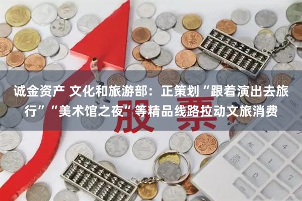 诚金资产 文化和旅游部：正策划“跟着演出去旅行”“美术馆之夜”等精品线路拉动文旅消费