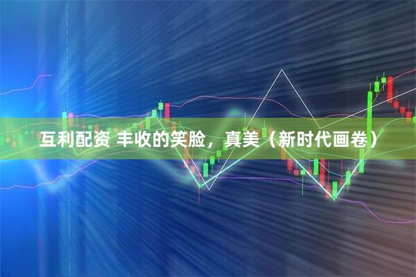 互利配资 丰收的笑脸，真美（新时代画卷）
