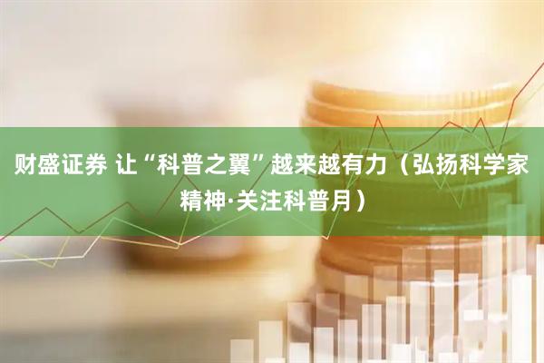 财盛证券 让“科普之翼”越来越有力（弘扬科学家精神·关注科普月）