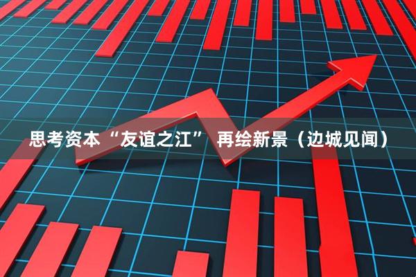 思考资本 “友谊之江”  再绘新景（边城见闻）