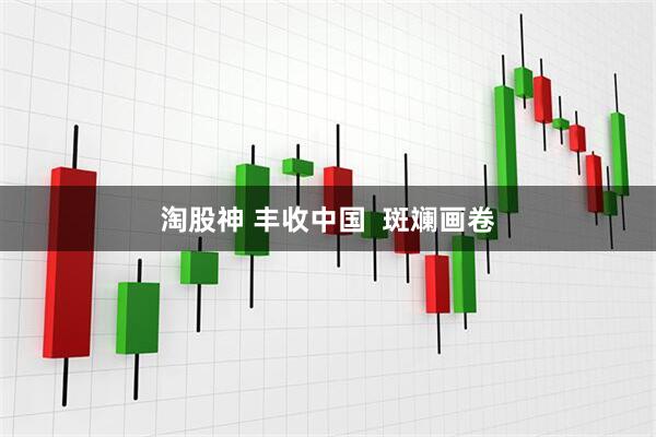 淘股神 丰收中国  斑斓画卷