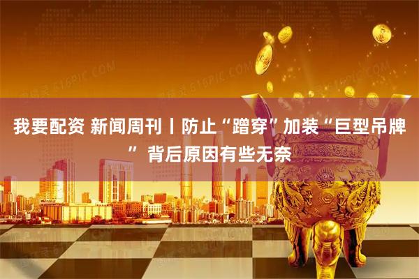 我要配资 新闻周刊丨防止“蹭穿”加装“巨型吊牌” 背后原因有些无奈