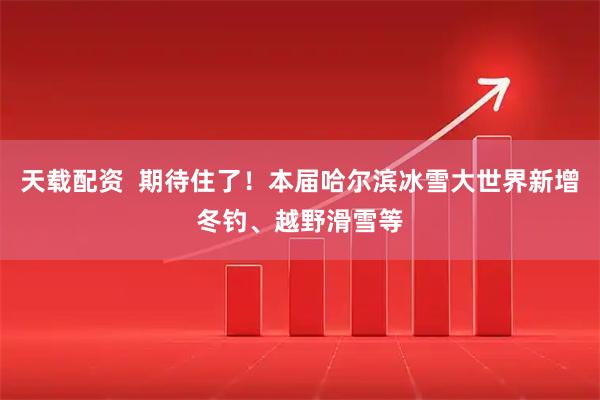 天载配资 期待住了!本届哈尔滨冰雪大世界新增冬钓、越野滑雪等