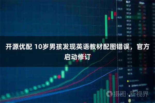 开源优配 10岁男孩发现英语教材配图错误,官方启动修订