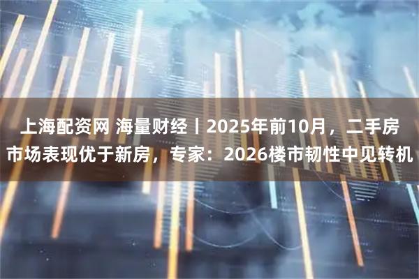 上海配资网 海量财经丨2025年前10月,二手房市场表现优于新房,专家:2026楼市韧性中见转机