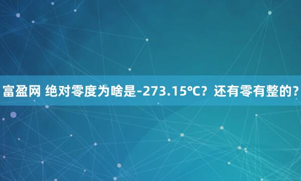 富盈网 绝对零度为啥是-273.15℃？还有零有整的？