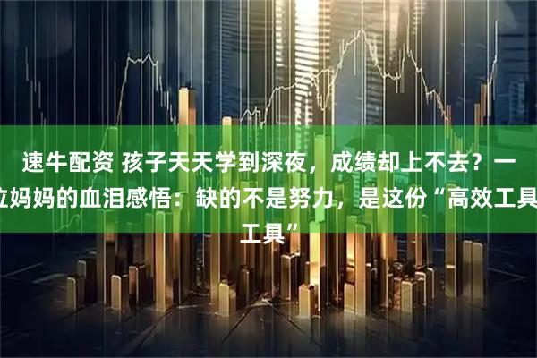 速牛配资 孩子天天学到深夜，成绩却上不去？一位妈妈的血泪感悟：缺的不是努力，是这份“高效工具”