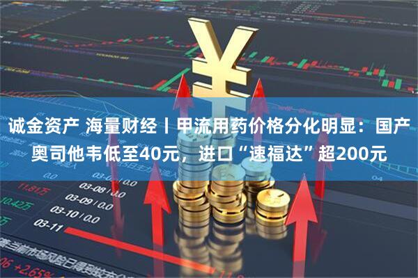 诚金资产 海量财经丨甲流用药价格分化明显：国产奥司他韦低至40元，进口“速福达”超200元