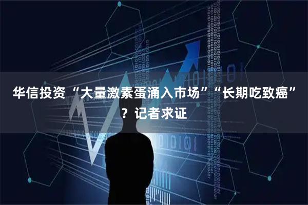 华信投资 “大量激素蛋涌入市场”“长期吃致癌”？记者求证