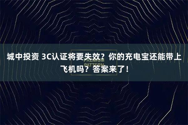 城中投资 3C认证将要失效？你的充电宝还能带上飞机吗？答案来了！