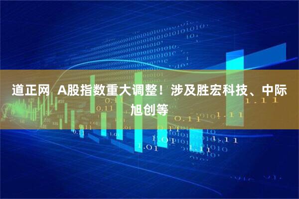 道正网  A股指数重大调整！涉及胜宏科技、中际旭创等