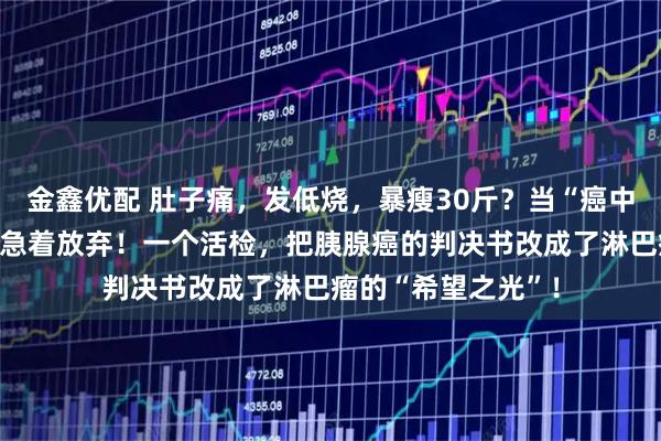 金鑫优配 肚子痛，发低烧，暴瘦30斤？当“癌中之王”找上门，别急着放弃！一个活检，把胰腺癌的判决书改成了淋巴瘤的“希望之光”！