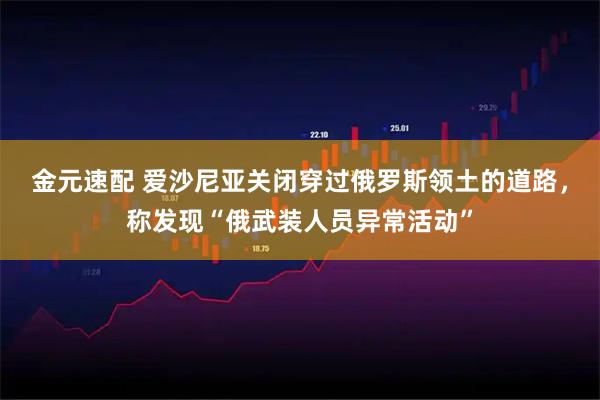 金元速配 爱沙尼亚关闭穿过俄罗斯领土的道路，称发现“俄武装人员异常活动”
