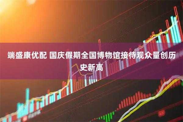 端盛康优配 国庆假期全国博物馆接待观众量创历史新高