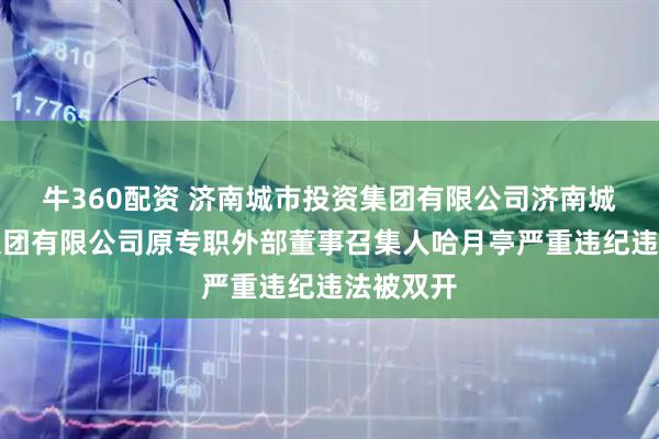 牛360配资 济南城市投资集团有限公司济南城市建设集团有限公司原专职外部董事召集人哈月亭严重违纪违法被双开