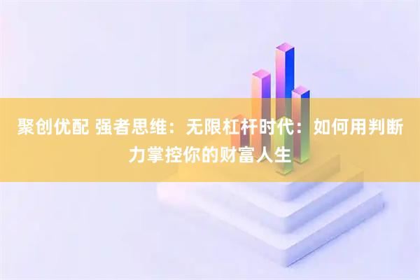 聚创优配 强者思维：无限杠杆时代：如何用判断力掌控你的财富人生
