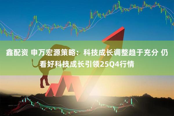鑫配资 申万宏源策略：科技成长调整趋于充分 仍看好科技成长引领25Q4行情