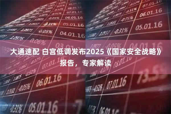大通速配 白宫低调发布2025《国家安全战略》报告,专家解读
