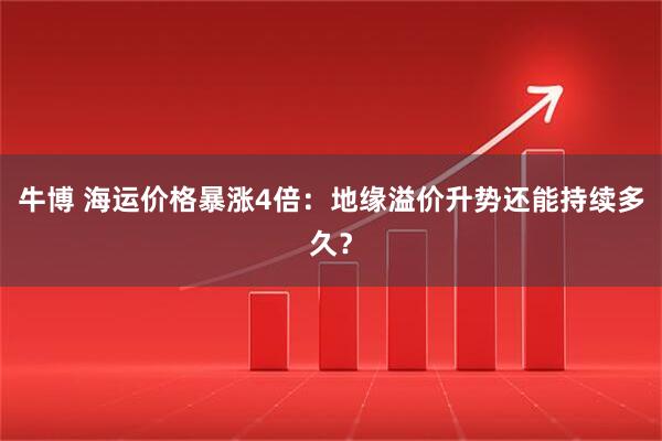 牛博 海运价格暴涨4倍:地缘溢价升势还能持续多久?