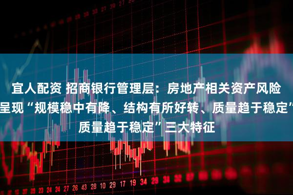 宜人配资 招商银行管理层：房地产相关资产风险整体可控 呈现“规模稳中有降、结构有所好转、质量趋于稳定”三大特征