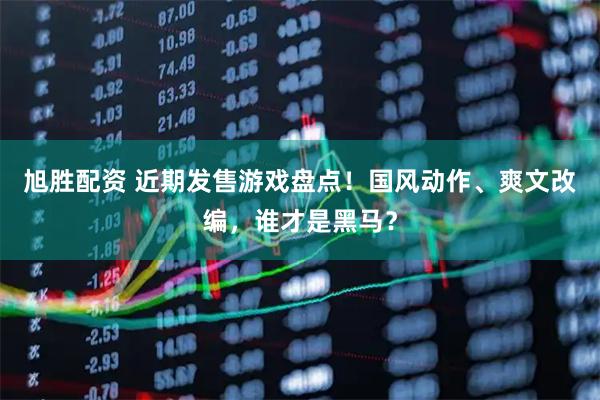 旭胜配资 近期发售游戏盘点！国风动作、爽文改编，谁才是黑马？