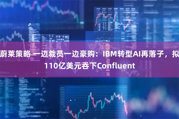 蔚莱策略 一边裁员一边豪购:IBM转型AI再落子,拟110亿美元吞下Confluent
