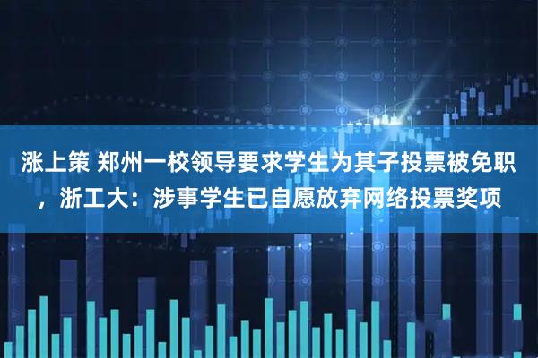 涨上策 郑州一校领导要求学生为其子投票被免职,浙工大:涉事学生已自愿放弃网络投票奖项