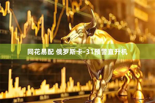 同花易配 俄罗斯卡-31预警直升机