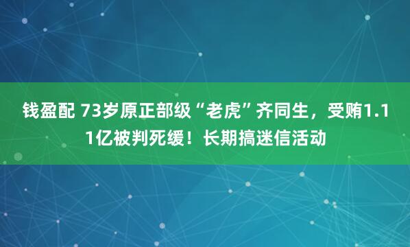 钱盈配 73岁原正部级“老虎”齐同生,受贿1.11亿被判死缓!长期搞迷信活动