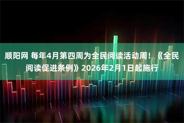 顺阳网 每年4月第四周为全民阅读活动周!《全民阅读促进条例》2026年2月1日起施行