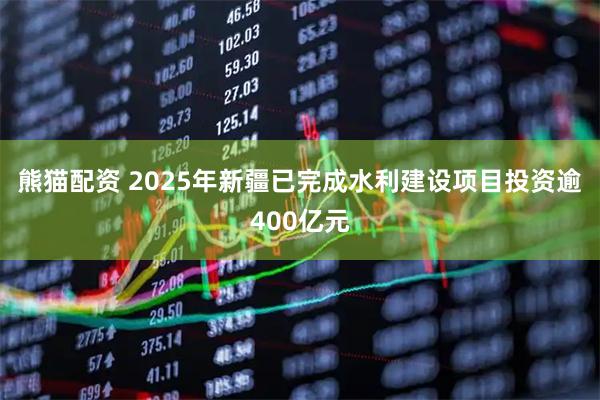 熊猫配资 2025年新疆已完成水利建设项目投资逾400亿元
