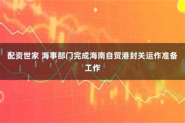 配资世家 海事部门完成海南自贸港封关运作准备工作