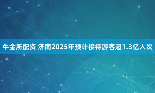 牛金所配资 济南2025年预计接待游客超1.3亿人次