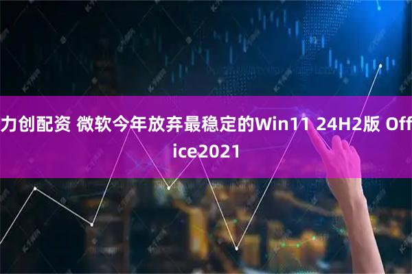力创配资 微软今年放弃最稳定的Win11 24H2版 Office2021