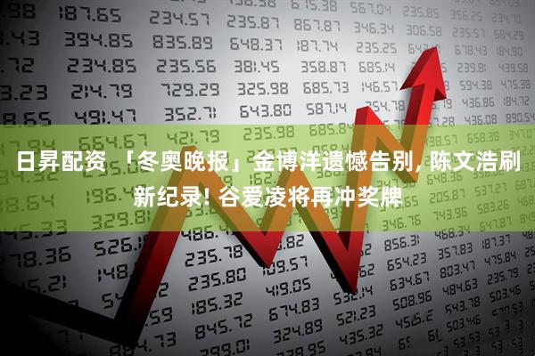 日昇配资 「冬奥晚报」金博洋遗憾告别, 陈文浩刷新纪录! 谷爱凌将再冲奖牌