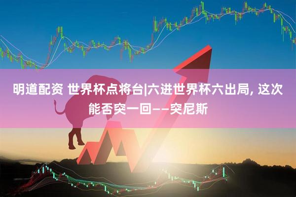 明道配资 世界杯点将台|六进世界杯六出局, 这次能否突一回——突尼斯