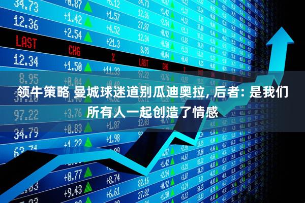 领牛策略 曼城球迷道别瓜迪奥拉, 后者: 是我们所有人一起创造了情感