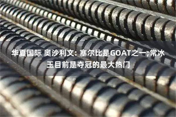 华夏国际 奥沙利文: 塞尔比是GOAT之一;常冰玉目前是夺冠的最大热门