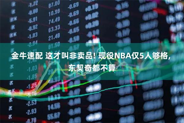金牛速配 这才叫非卖品! 现役NBA仅5人够格, 东契奇都不算