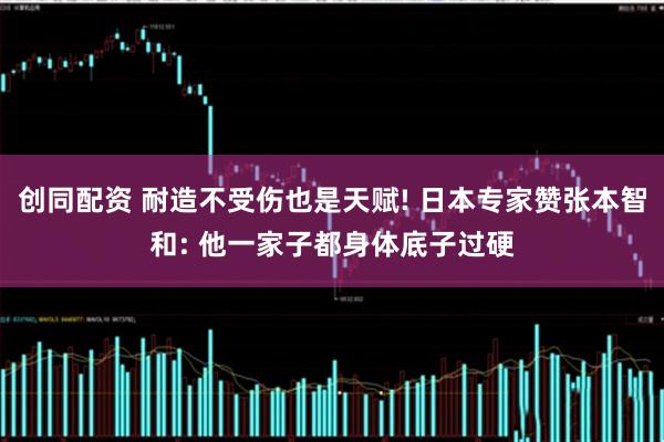 创同配资 耐造不受伤也是天赋! 日本专家赞张本智和: 他一家子都身体底子过硬
