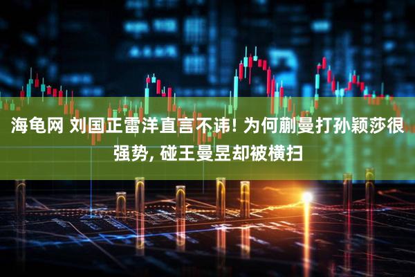 海龟网 刘国正雷洋直言不讳! 为何蒯曼打孙颖莎很强势, 碰王曼昱却被横扫