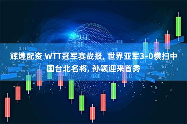 辉煌配资 WTT冠军赛战报, 世界亚军3-0横扫中国台北名将, 孙颖迎来首秀
